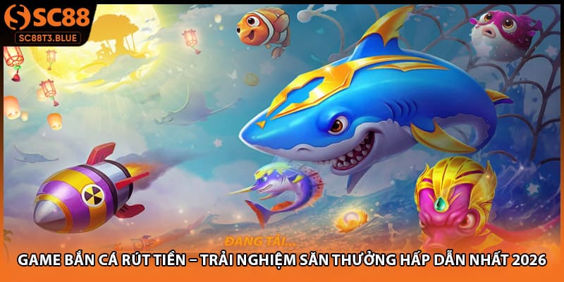Game Bắn Cá Rút Tiền – Trải Nghiệm Săn Thưởng Hấp Dẫn Nhất 2026